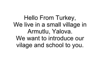 Hello From Turkey, We live in a small village in Armutlu, Yalova. We want to introduce our vilage and school to you. 