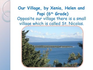 Our Village, by Xenia, Helen and Popi (6 th  Grade) Opposite our village there is a small village which is called St. Nicolas. 