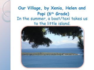 Our Village, by Xenia, Helen and Popi (6 th  Grade) In the summer, a boat/taxi takes us to the little island. 