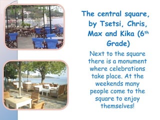 The central square, by Tsetsi, Chris, Max and Kika (6 th  Grade) Next to the square there is a monument where celebrations take place. At the weekends many people come to the square to enjoy themselves! 