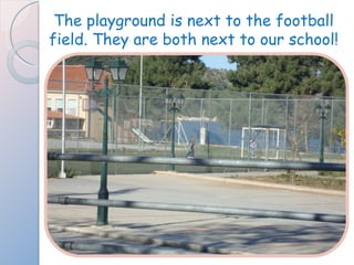 The playground is next to the football field. They are both next to our school! 