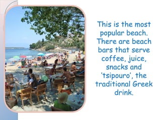 This is the most popular beach. There are beach bars that serve coffee, juice, snacks and ‘tsipouro’, the traditional Greek drink. 
