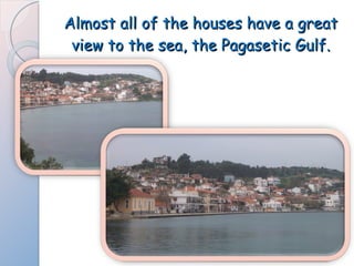 Almost all of the houses have a great view to the sea, the Pagasetic Gulf. 