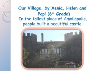 Our Village, by Xenia, Helen and Popi (6 th  Grade) In the tallest place of Amaliapolis, people built a beautiful castle. 