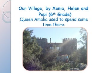 Our Village, by Xenia, Helen and Popi (6 th  Grade) Queen Amalia used to spend some time there. 