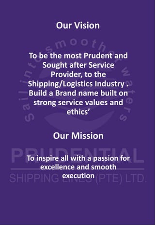Our Vision
To be the most Prudent and
Sought after Service
Provider, to the
Shipping/Logistics Industry .
Build a Brand name built on
strong service values and
ethics’
Our Mission
To inspire all with a passion for
excellence and smooth
execution
 