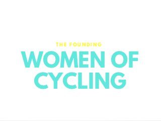 WOMEN OF
CYCLING
T H E F O U N D I N G
 