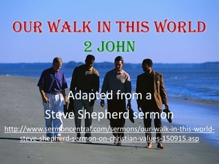 Our Walk In This World 2 John Adapted from a  Steve Shepherd sermon http://www.sermoncentral.com/sermons/our-walk-in-this-world-steve-shepherd-sermon-on-christian-values-150915.asp 