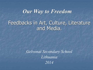 Our Way to Freedom
Feedbacks in Art, Culture, Literature
and Media.
Gelvonai Secondary School
Lithuania
2014
 