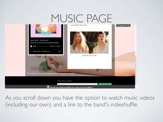 MUSIC PAGE
As you scroll down you have the option to watch music videos
(including our own) and a link to the band's indieshufﬂe.
 