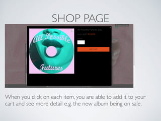 SHOP PAGE
When you click on each item, you are able to add it to your
cart and see more detail e.g. the new album being on sale.
 