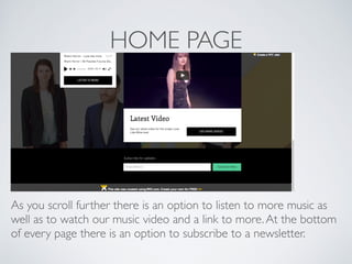 HOME PAGE
As you scroll further there is an option to listen to more music as
well as to watch our music video and a link to more.At the bottom
of every page there is an option to subscribe to a newsletter.
 