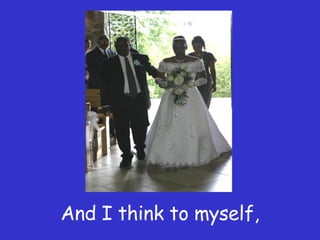 And I think to myself,  