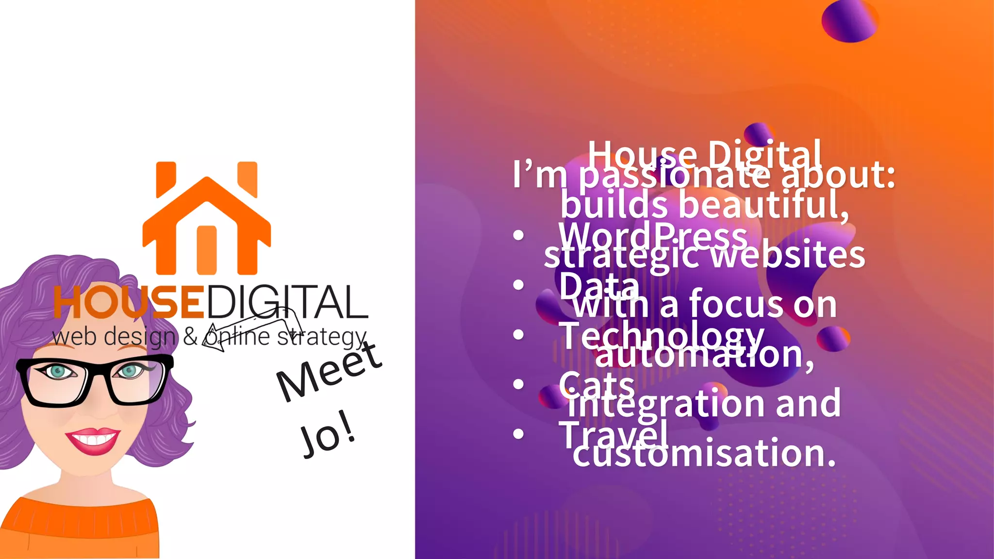 House Digital
builds beautiful,
strategic websites
with a focus on
automation,
integration and
customisation.
I’m passionate about:
• WordPress
• Data
• Technology
• Cats
• Travel
 