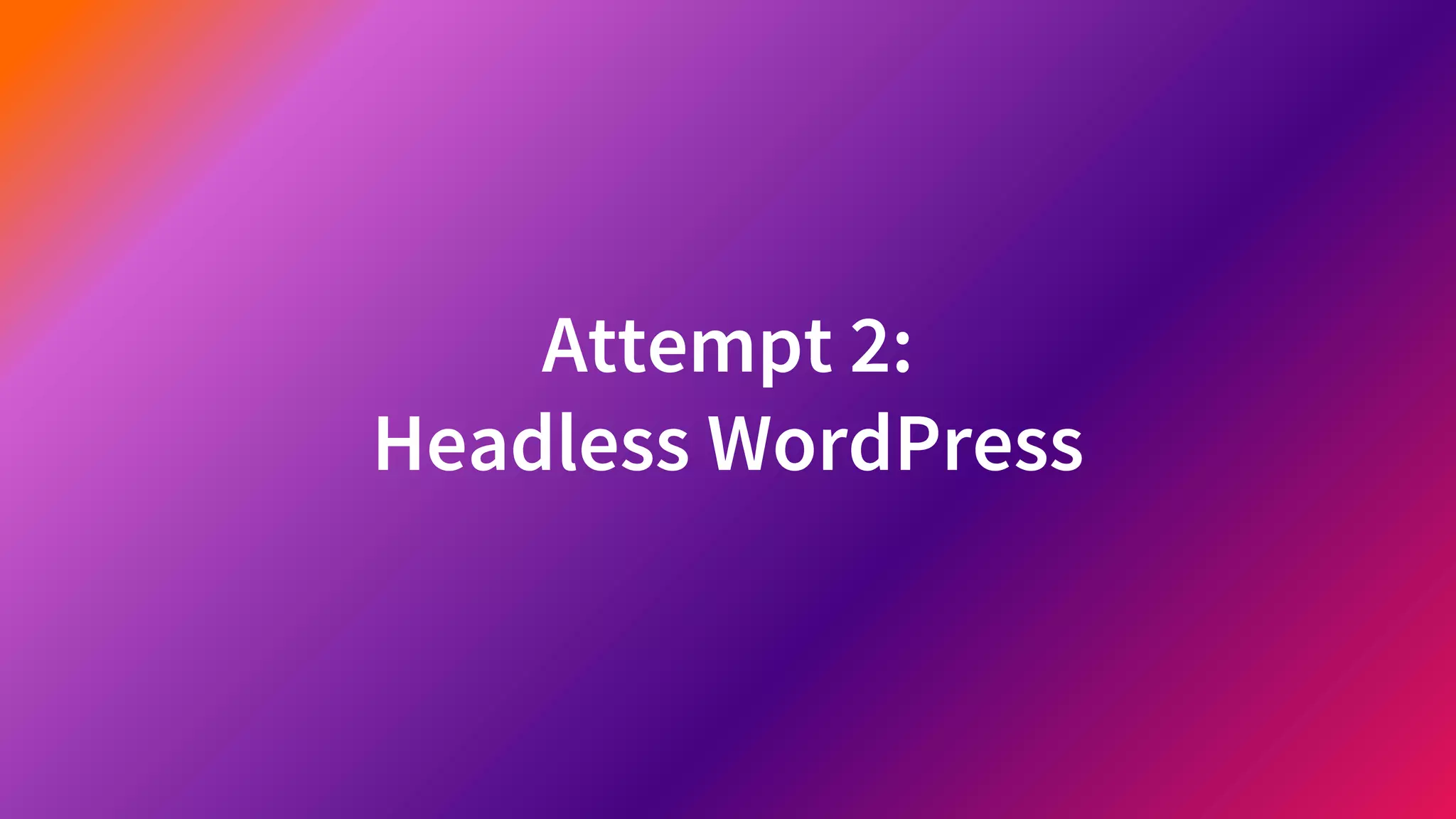 Attempt 2:
Headless WordPress
 