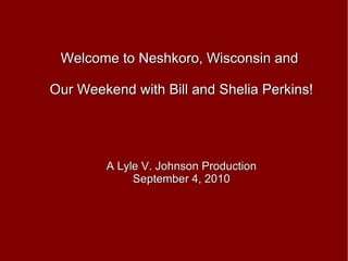 Welcome to Neshkoro, Wisconsin and  Our Weekend with Bill and Shelia Perkins! A Lyle V. Johnson Production September 4, 2010 