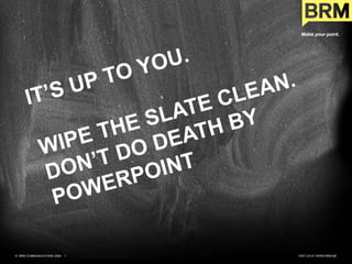 It’s up to you. wipe the slate clean. don’t do death by PowerPoint  Visit us at WWW.brm.me ©  BRM COMMUNICATIONS 2009    1 