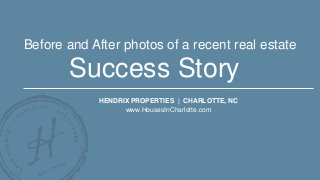Success Story
HENDRIX PROPERTIES | CHARLOTTE, NC
www.HousesInCharlotte.com
Before and After photos of a recent real estate
 