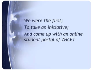 We were the first;
To take an initiative;
And come up with an online
student portal of ZHCET
 