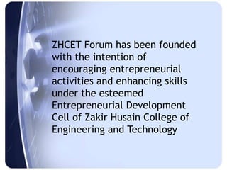 ZHCET Forum has been founded
with the intention of
encouraging entrepreneurial
activities and enhancing skills
under the esteemed
Entrepreneurial Development
Cell of Zakir Husain College of
Engineering and Technology
 