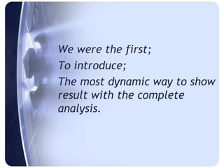 We were the first;
To introduce;
The most dynamic way to show
result with the complete
analysis.
 