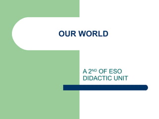 OUR WORLD A 2 ND  OF ESO DIDACTIC UNIT 