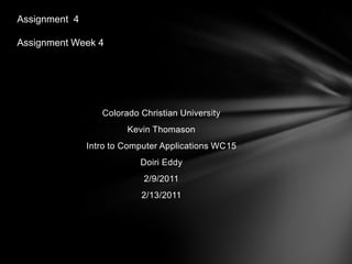 Colorado Christian University Kevin Thomason Intro to Computer Applications WC15 Doiri Eddy 2/9/2011 2/13/2011                                                                                               Assignment  4Assignment Week 4 