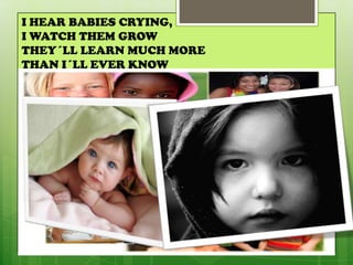 I HEAR BABIES CRYING,
I WATCH THEM GROW
THEY´LL LEARN MUCH MORE
THAN I´LL EVER KNOW
 