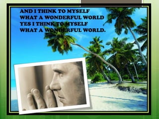 AND I THINK TO MYSELF
WHAT A WONDERFUL WORLD
YES I THINK TO MYSELF
WHAT A WONDERFUL WORLD.
 