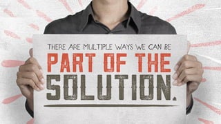 PART OF THE
SOLUTION
THERE ARE MULTIPLE WAYS WE CAN BE
 