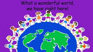 What a wonderful world,
we have right here!
 