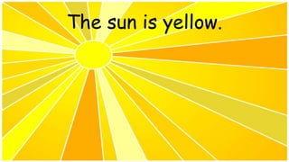 The sun is yellow.
 