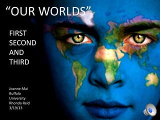 “OUR WORLDS”
FIRST
SECOND
AND
THIRD


Joanne Mai
Buffalo
University
Rhonda Reid
3/19/13
 