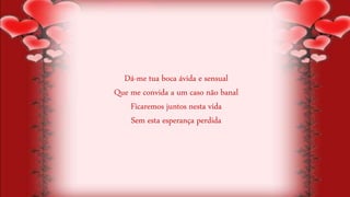 Dá-me tua boca ávida e sensual
Que me convida a um caso não banal
Ficaremos juntos nesta vida
Sem esta esperança perdida
 