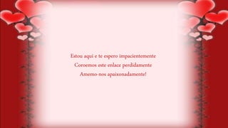 Estou aqui e te espero impacientemente
Coroemos este enlace perdidamente
Amemo-nos apaixonadamente!
 