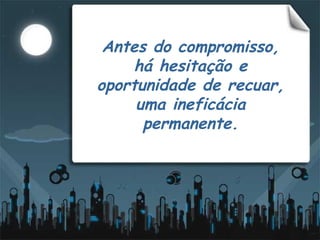 Antes do compromisso, há hesitação e oportunidade de recuar, uma ineficácia permanente. 