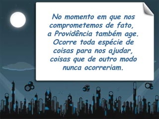 No momento em que nos comprometemos de fato,  a Providência também age. Ocorre toda espécie de coisas para nos ajudar, coisas que de outro modo nunca ocorreriam. 