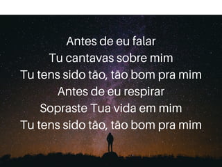 Antes de eu falar
Tu cantavas sobre mim
Tu tens sido tão, tão bom pra mim
Antes de eu respirar
Sopraste Tua vida em mim
Tu tens sido tão, tão bom pra mim
 