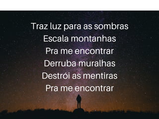 Traz luz para as sombras
Escala montanhas
Pra me encontrar
Derruba muralhas
Destrói as mentiras
Pra me encontrar
 