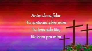 Antes de eu falar
Tu cantavas sobre mim
Tu tens sido tão,
tão bom pra mim
 