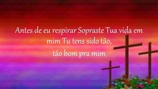 Antes de eu respirar Sopraste Tua vida em
mim Tu tens sido tão,
tão bom pra mim
 