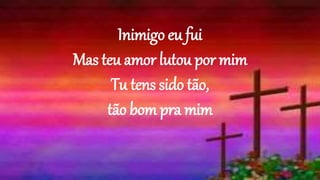 Inimigo eu fui
Mas teu amor lutou por mim
Tu tens sido tão,
tão bom pra mim
 
