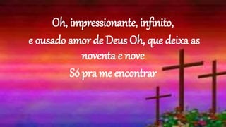 Oh, impressionante, infinito,
e ousado amor de Deus Oh, que deixa as
noventa e nove
Só pra me encontrar
 