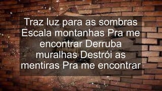 Traz luz para as sombras
Escala montanhas Pra me
encontrar Derruba
muralhas Destrói as
mentiras Pra me encontrar
 