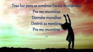 Traz luz para as sombras Escala montanhas
Pra me encontrar
Derruba muralhas
Destrói as mentiras
Pra me encontrar
...
 