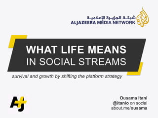 WHAT LIFE MEANS
IN SOCIAL STREAMS
survival and growth by shifting the platform strategy
Ousama Itani
@itanio on social
about.me/ousama
 