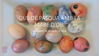 OUS DE PASQUA AMB LA
MARE D’OBI
DIVENDRES 16 DE MARÇ DE 2018
 