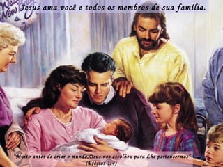 Jesus ama você e todos os membros de sua família. “ Muito antes de criar o mundo,Deus nos escolheu para Lhe pertencermos” (Efésios 1:4)  