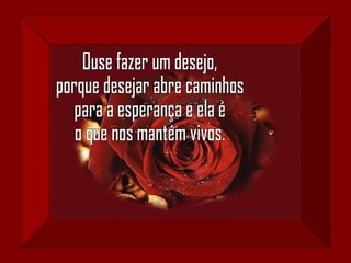 Ouse fazer um desejo, porque desejar abre caminhos para a esperança e ela é o que nos mantém vivos. 