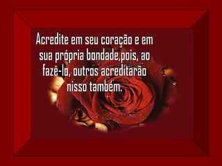 Acredite em seu coração e em sua própria bondade,pois, ao  fazê-lo, outros acreditarão nisso também. 
